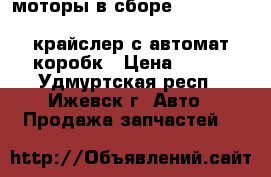 моторы в сборе,405,406,4216,402,417,421,2106,2109,2110,крайслер с автомат коробк › Цена ­ 200 - Удмуртская респ., Ижевск г. Авто » Продажа запчастей   